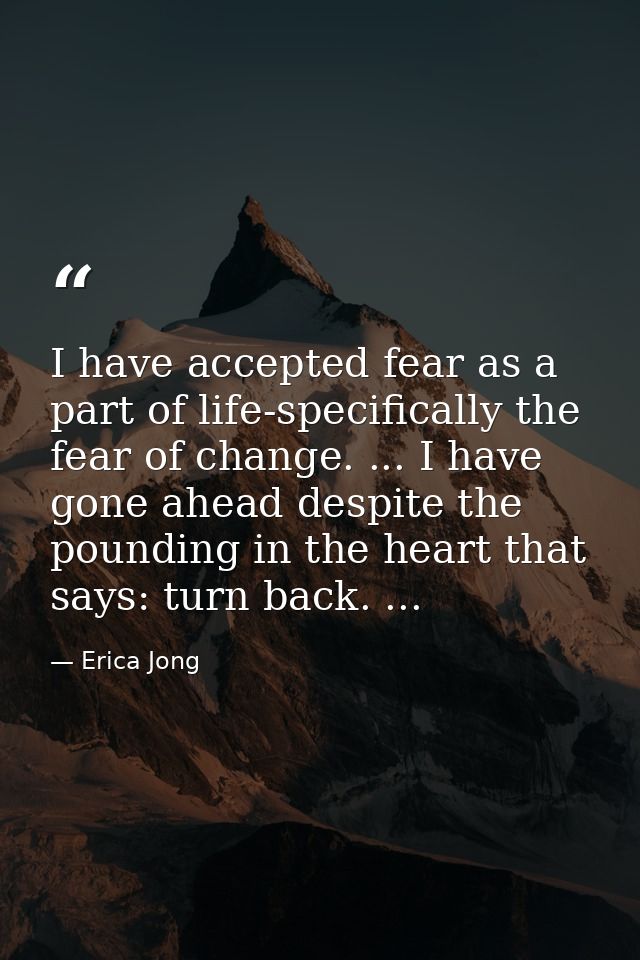 I have accepted fear as a part of life-specifically the fear of change. ... I have gone ahead despite the pounding in th — Erica Jong