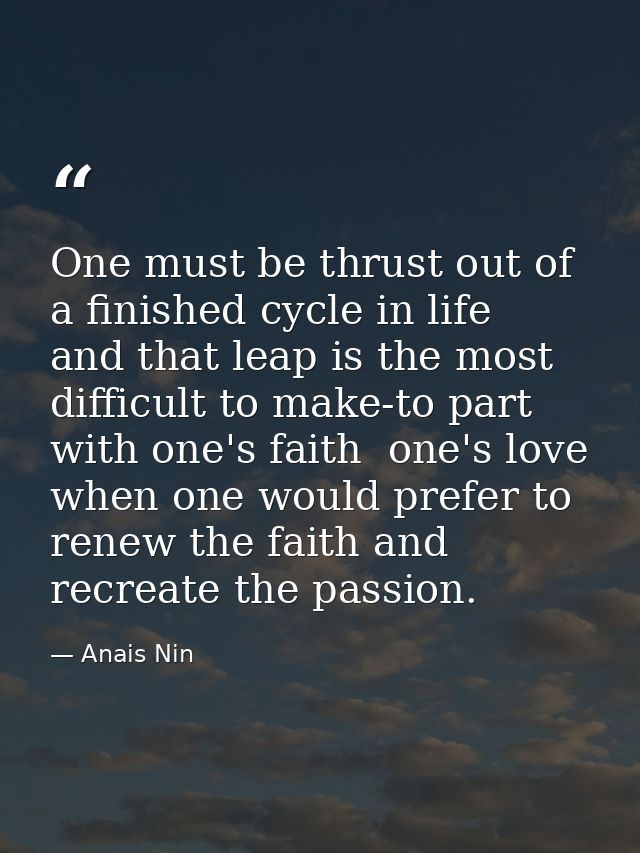 One must be thrust out of a finished cycle in life  and that leap is the most difficult to make-to part with one's faith — Anais Nin