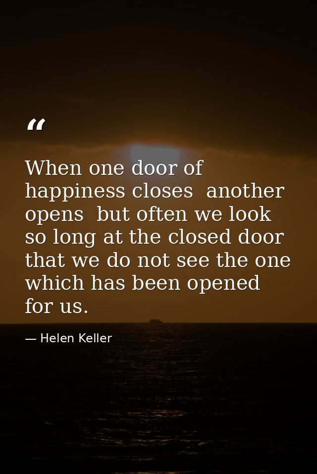 When one door of happiness closes  another opens  but often we look so long at the closed door that we do not see the on — Helen Keller