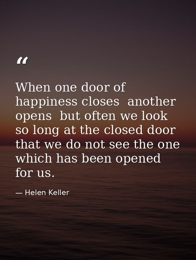 When one door of happiness closes  another opens  but often we look so long at the closed door that we do not see the on — Helen Keller