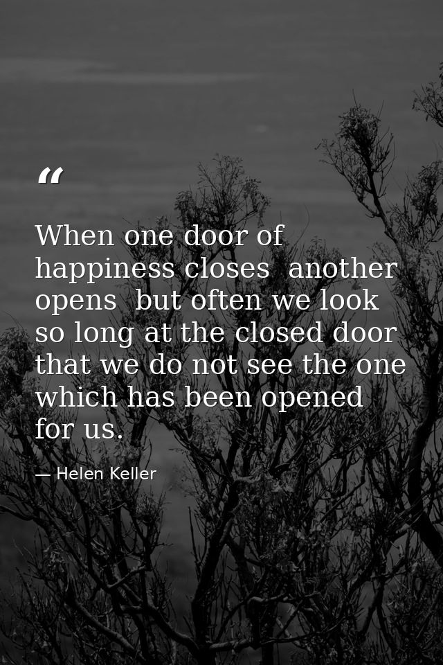 When one door of happiness closes  another opens  but often we look so long at the closed door that we do not see the on — Helen Keller