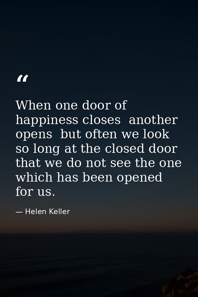 When one door of happiness closes  another opens  but often we look so long at the closed door that we do not see the on — Helen Keller
