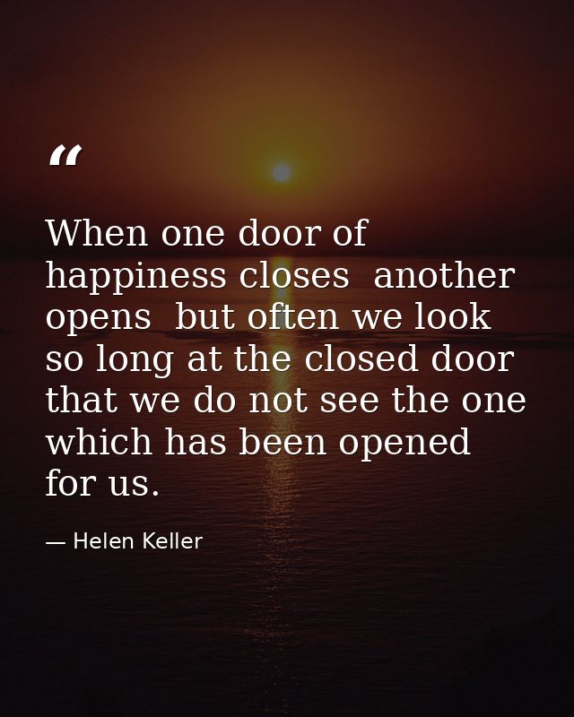 When one door of happiness closes  another opens  but often we look so long at the closed door that we do not see the on — Helen Keller