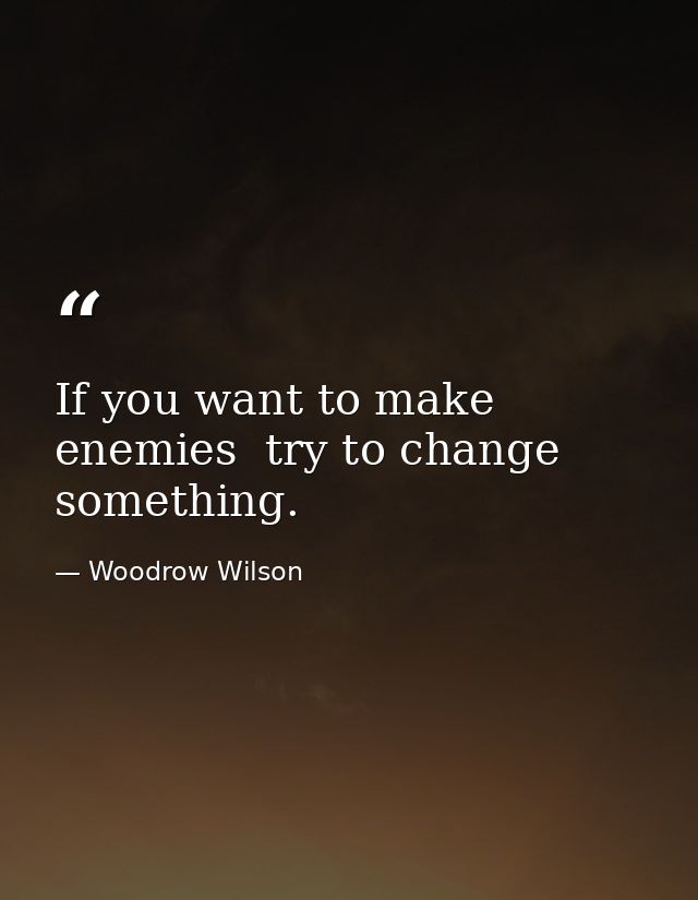 If you want to make enemies  try to change something. — Woodrow Wilson