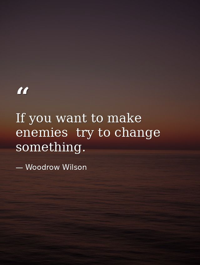 If you want to make enemies  try to change something. — Woodrow Wilson