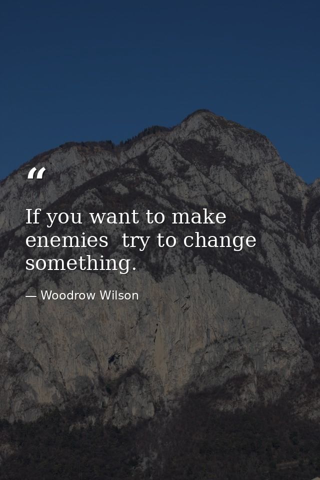If you want to make enemies  try to change something. — Woodrow Wilson
