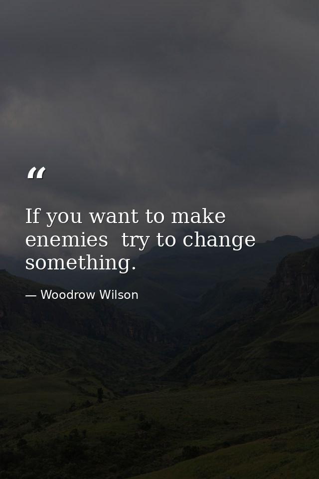 If you want to make enemies  try to change something. — Woodrow Wilson