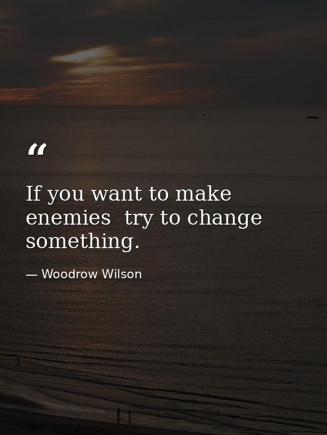 If you want to make enemies  try to change something. — Woodrow Wilson