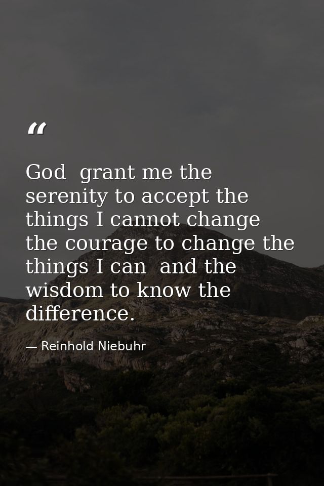 God  grant me the serenity to accept the things I cannot change  the courage to change the things I can  and the wisdom  — Reinhold Niebuhr