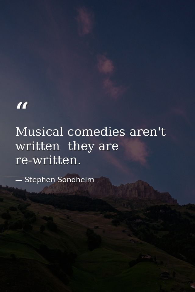 Musical comedies aren't written  they are re-written. — Stephen Sondheim