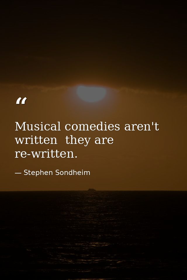 Musical comedies aren't written  they are re-written. — Stephen Sondheim