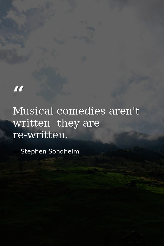 Musical comedies aren't written  they are re-written. — Stephen Sondheim