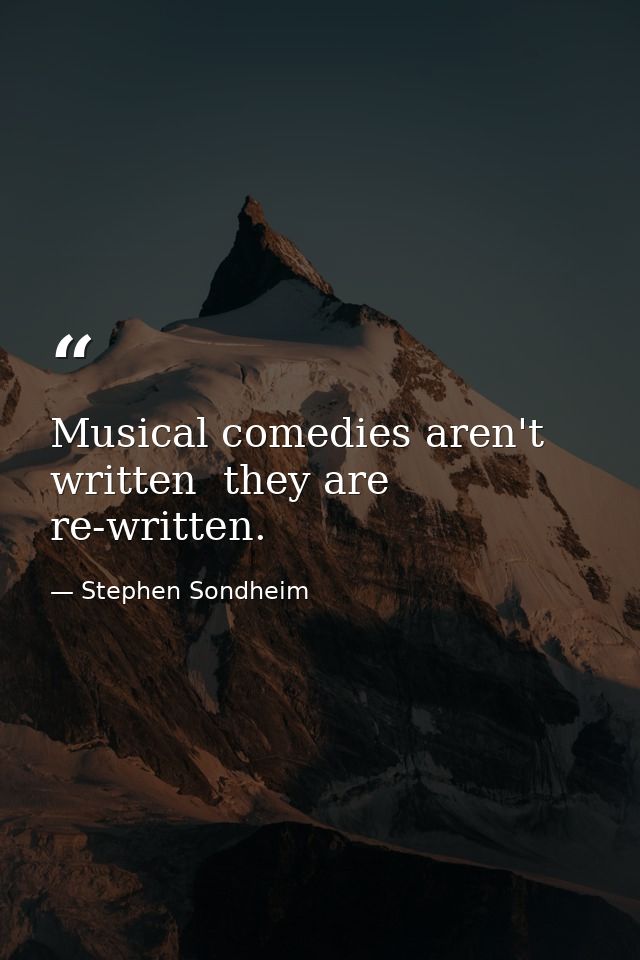 Musical comedies aren't written  they are re-written. — Stephen Sondheim