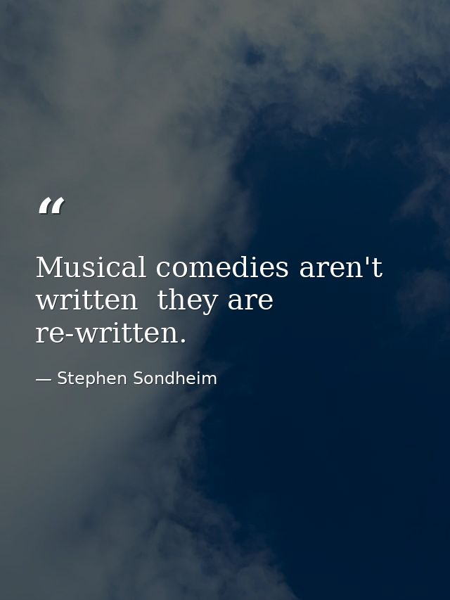 Musical comedies aren't written  they are re-written. — Stephen Sondheim