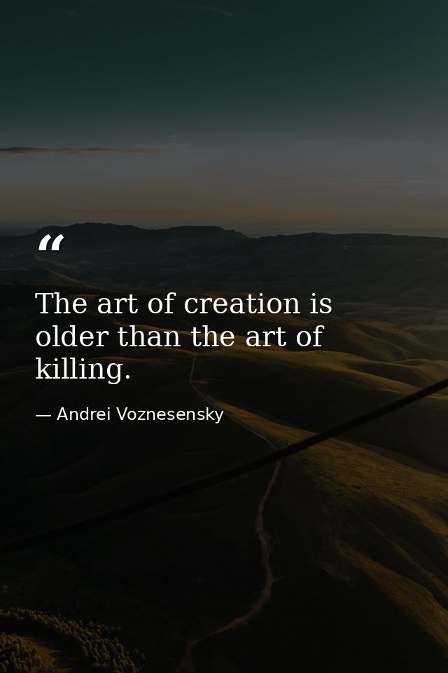 The art of creation is older than the art of killing. — Andrei Voznesensky