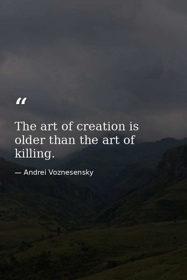 The art of creation is older than the art of killing. — Andrei Voznesensky