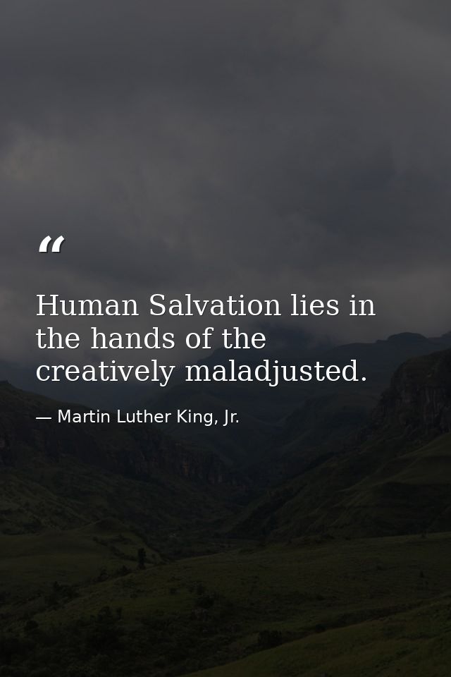 Human Salvation lies in the hands of the creatively maladjusted. — Martin Luther King, Jr.
