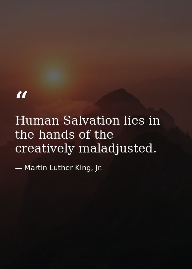 Human Salvation lies in the hands of the creatively maladjusted. — Martin Luther King, Jr.