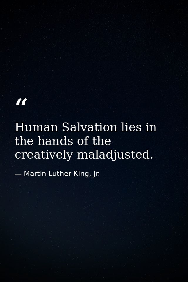 Human Salvation lies in the hands of the creatively maladjusted. — Martin Luther King, Jr.