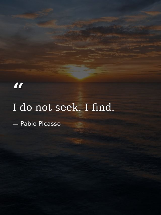 I do not seek. I find. — Pablo Picasso