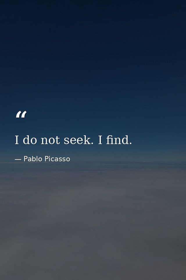 I do not seek. I find. — Pablo Picasso