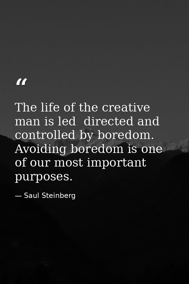 The life of the creative man is led  directed and controlled by boredom. Avoiding boredom is one of our most important p — Saul Steinberg