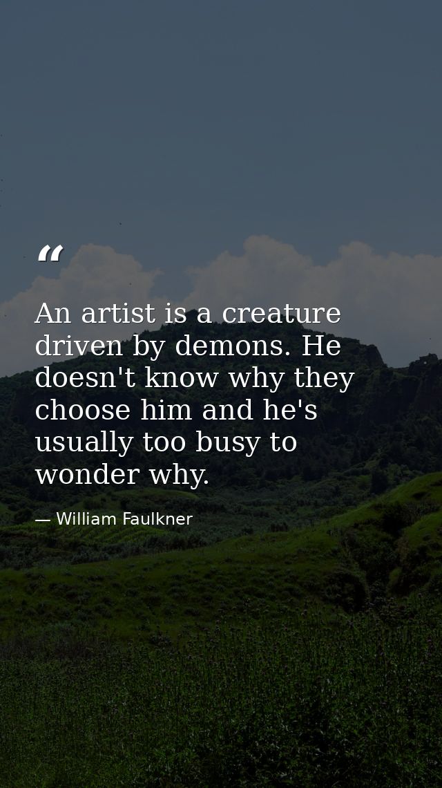 An artist is a creature driven by demons. He doesn't know why they choose him and he's usually too busy to wonder why. — William Faulkner