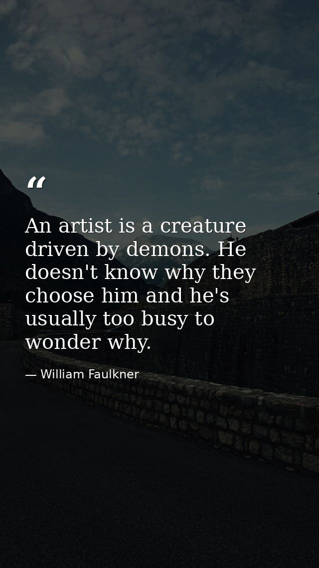 An artist is a creature driven by demons. He doesn't know why they choose him and he's usually too busy to wonder why. — William Faulkner