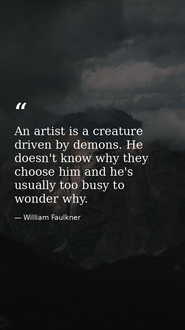 An artist is a creature driven by demons. He doesn't know why they choose him and he's usually too busy to wonder why. — William Faulkner