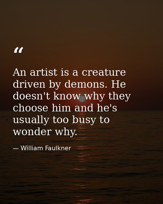 An artist is a creature driven by demons. He doesn't know why they choose him and he's usually too busy to wonder why. — William Faulkner