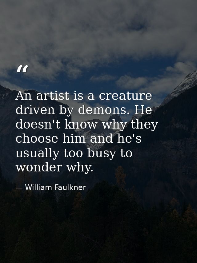 An artist is a creature driven by demons. He doesn't know why they choose him and he's usually too busy to wonder why. — William Faulkner