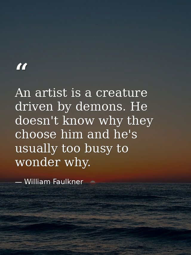 An artist is a creature driven by demons. He doesn't know why they choose him and he's usually too busy to wonder why. — William Faulkner