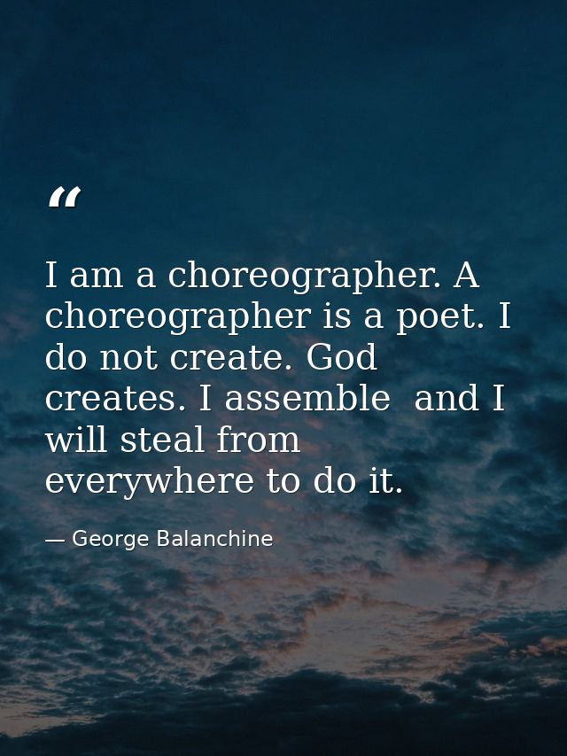 I am a choreographer. A choreographer is a poet. I do not create. God creates. I assemble  and I will steal from everywh — George Balanchine