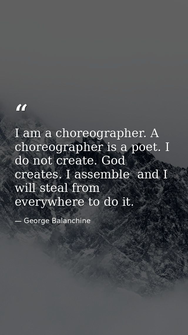 I am a choreographer. A choreographer is a poet. I do not create. God creates. I assemble  and I will steal from everywh — George Balanchine