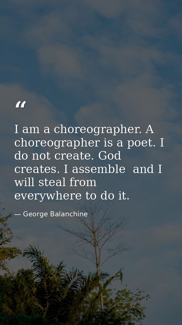 I am a choreographer. A choreographer is a poet. I do not create. God creates. I assemble  and I will steal from everywh — George Balanchine