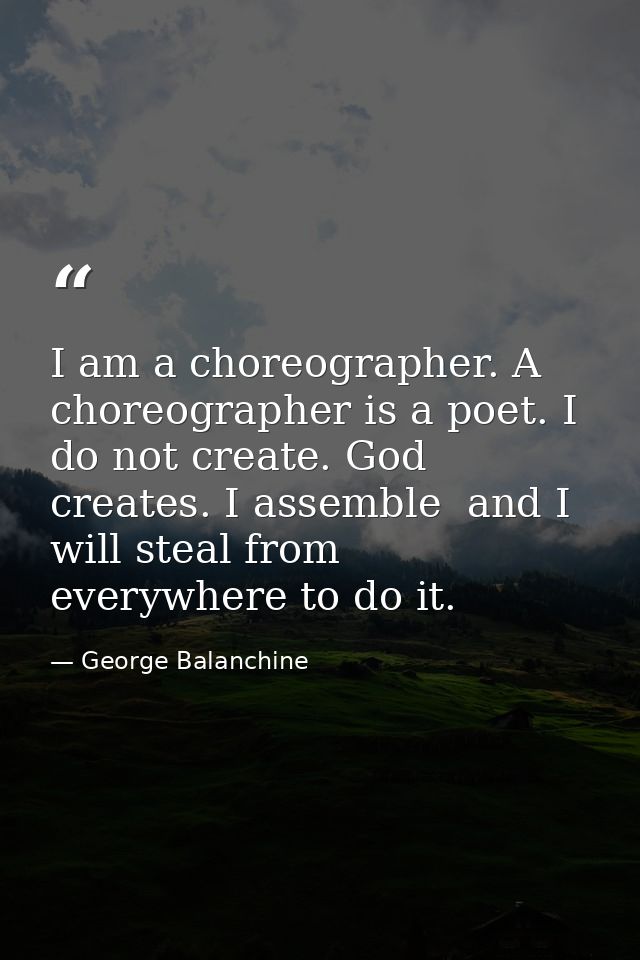 I am a choreographer. A choreographer is a poet. I do not create. God creates. I assemble  and I will steal from everywh — George Balanchine