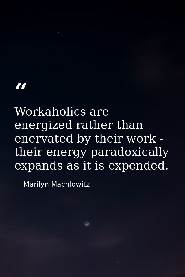 Workaholics are energized rather than enervated by their work - their energy paradoxically expands as it is expended. — Marilyn Machlowitz