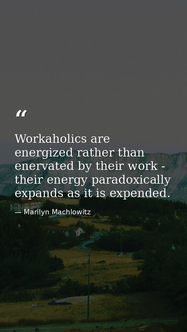 Workaholics are energized rather than enervated by their work - their energy paradoxically expands as it is expended. — Marilyn Machlowitz