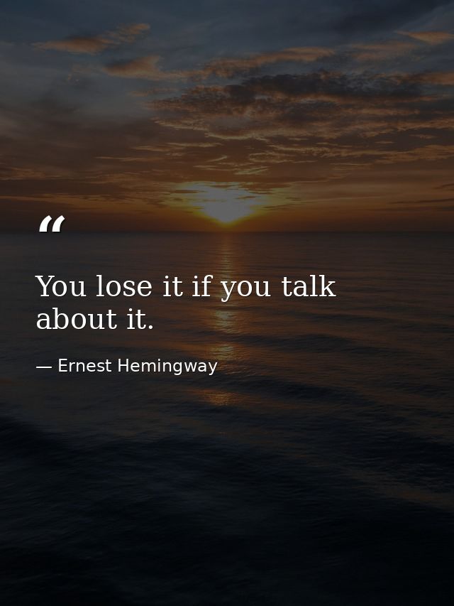 You lose it if you talk about it. — Ernest Hemingway