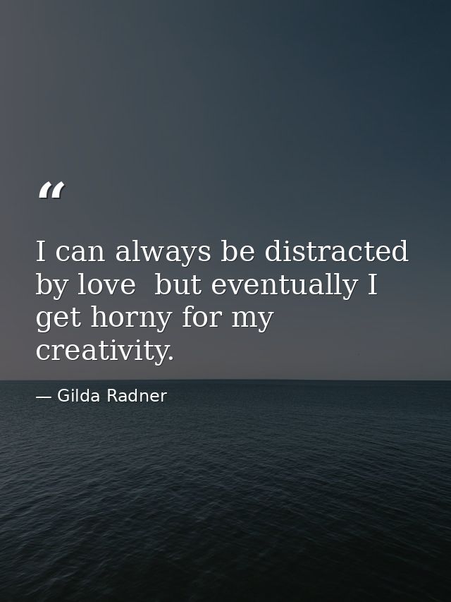 I can always be distracted by love  but eventually I get horny for my creativity. — Gilda Radner