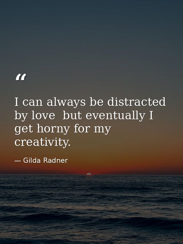 I can always be distracted by love  but eventually I get horny for my creativity. — Gilda Radner
