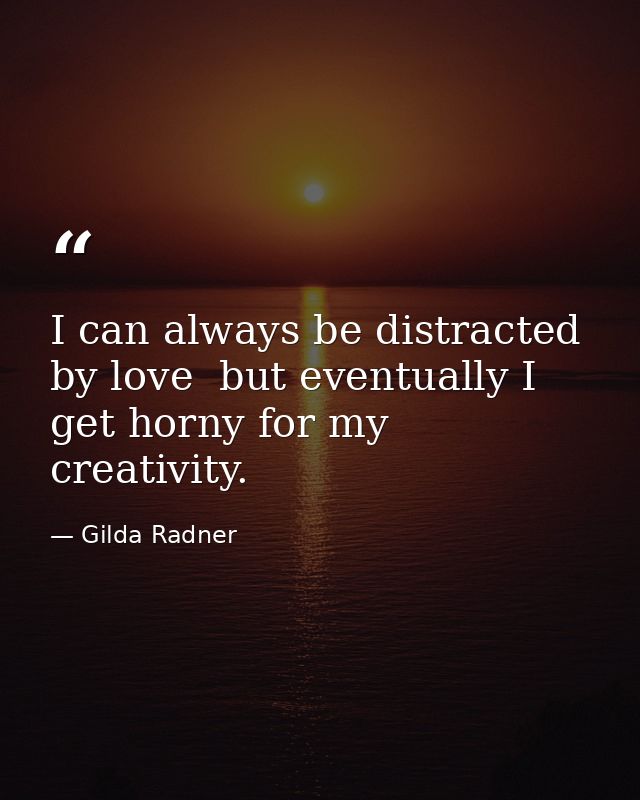 I can always be distracted by love  but eventually I get horny for my creativity. — Gilda Radner