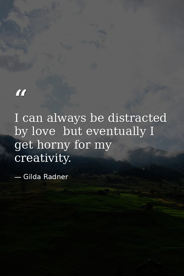 I can always be distracted by love  but eventually I get horny for my creativity. — Gilda Radner