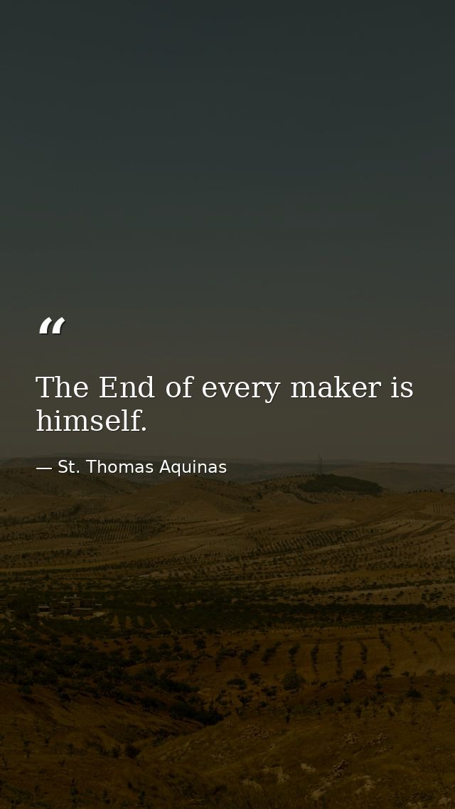 The End of every maker is himself. — St. Thomas Aquinas