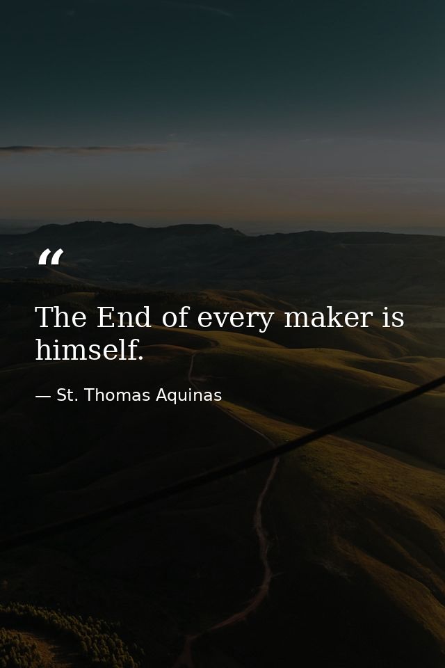 The End of every maker is himself. — St. Thomas Aquinas