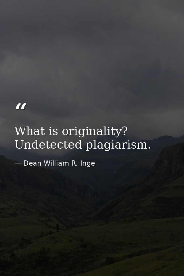 What is originality? Undetected plagiarism. — Dean William R. Inge