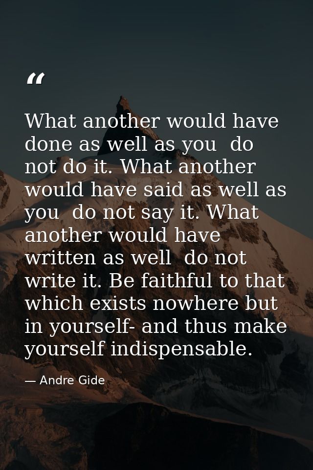 What another would have done as well as you  do not do it. What another would have said as well as you  do not say it. W — Andre Gide
