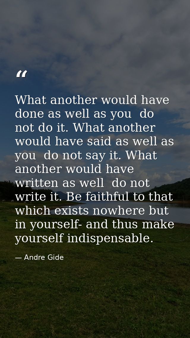 What another would have done as well as you  do not do it. What another would have said as well as you  do not say it. W — Andre Gide