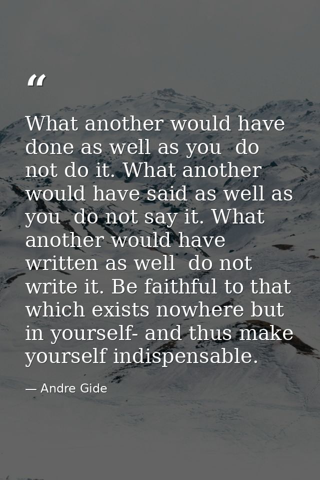 What another would have done as well as you  do not do it. What another would have said as well as you  do not say it. W — Andre Gide