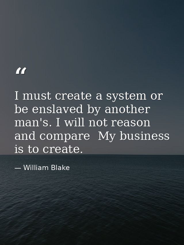 I must create a system or be enslaved by another man's. I will not reason and compare  My business is to create. — William Blake